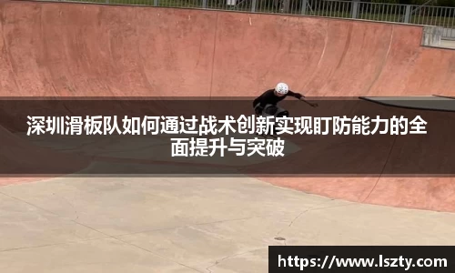 深圳滑板队如何通过战术创新实现盯防能力的全面提升与突破