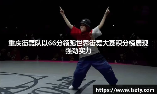 重庆街舞队以66分领跑世界街舞大赛积分榜展现强劲实力