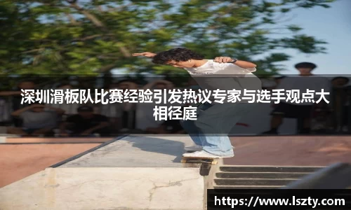 深圳滑板队比赛经验引发热议专家与选手观点大相径庭