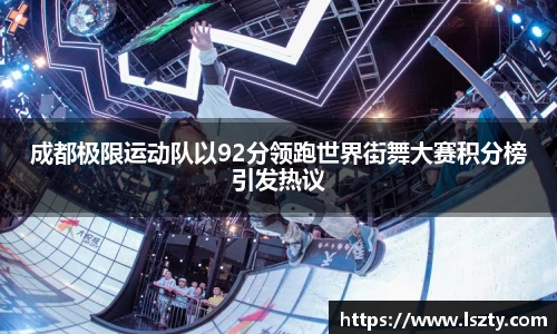 成都极限运动队以92分领跑世界街舞大赛积分榜引发热议