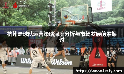 杭州篮球队运营策略深度分析与市场发展前景探讨