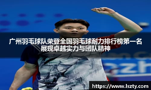 广州羽毛球队荣登全国羽毛球耐力排行榜第一名展现卓越实力与团队精神