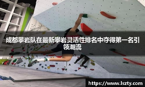 成都攀岩队在最新攀岩灵活性排名中夺得第一名引领潮流