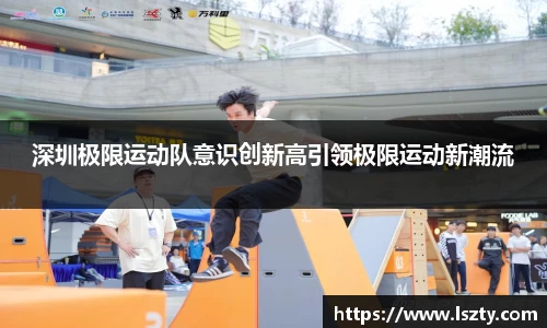 深圳极限运动队意识创新高引领极限运动新潮流