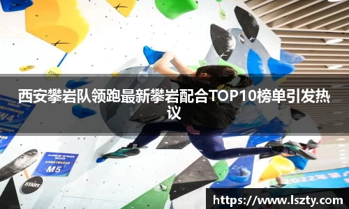 西安攀岩队领跑最新攀岩配合TOP10榜单引发热议