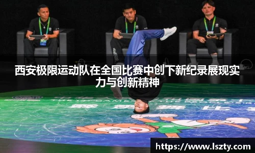 西安极限运动队在全国比赛中创下新纪录展现实力与创新精神