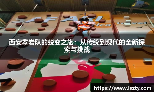 西安攀岩队的蜕变之旅：从传统到现代的全新探索与挑战