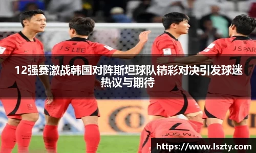 12强赛激战韩国对阵斯坦球队精彩对决引发球迷热议与期待