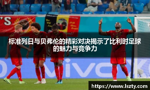 标准列日与贝弗伦的精彩对决揭示了比利时足球的魅力与竞争力